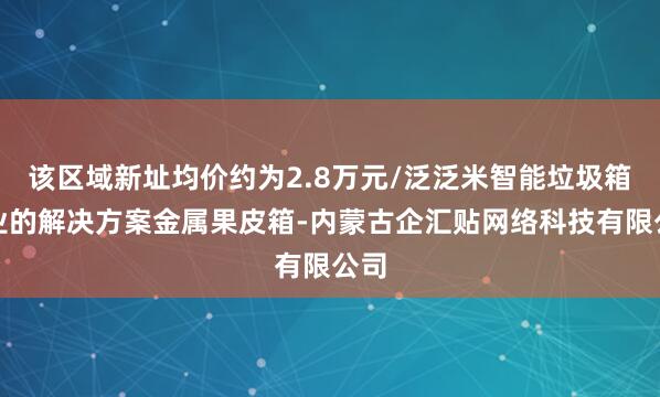 该区域新址均价约为2.8万元/泛泛米智能垃圾箱专业的解决方案金属果皮箱-内蒙古企汇贴网络科技有限公司